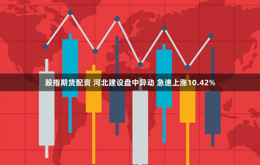 股指期货配资 河北建设盘中异动 急速上涨10.42%