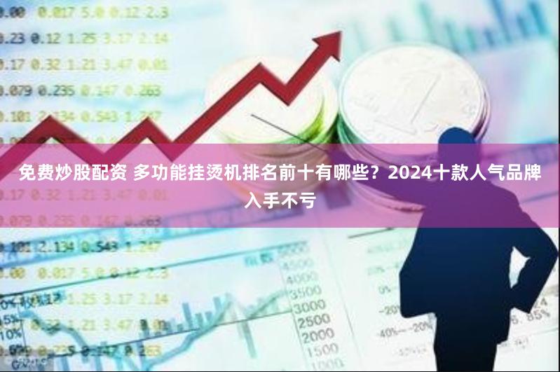 免费炒股配资 多功能挂烫机排名前十有哪些？2024十款人气品牌入手不亏