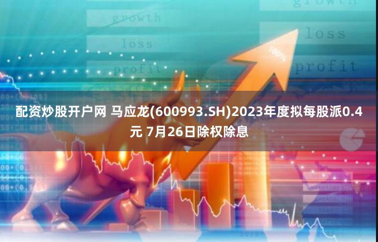 配资炒股开户网 马应龙(600993.SH)2023年度拟每股派0.4元 7月26日除权除息