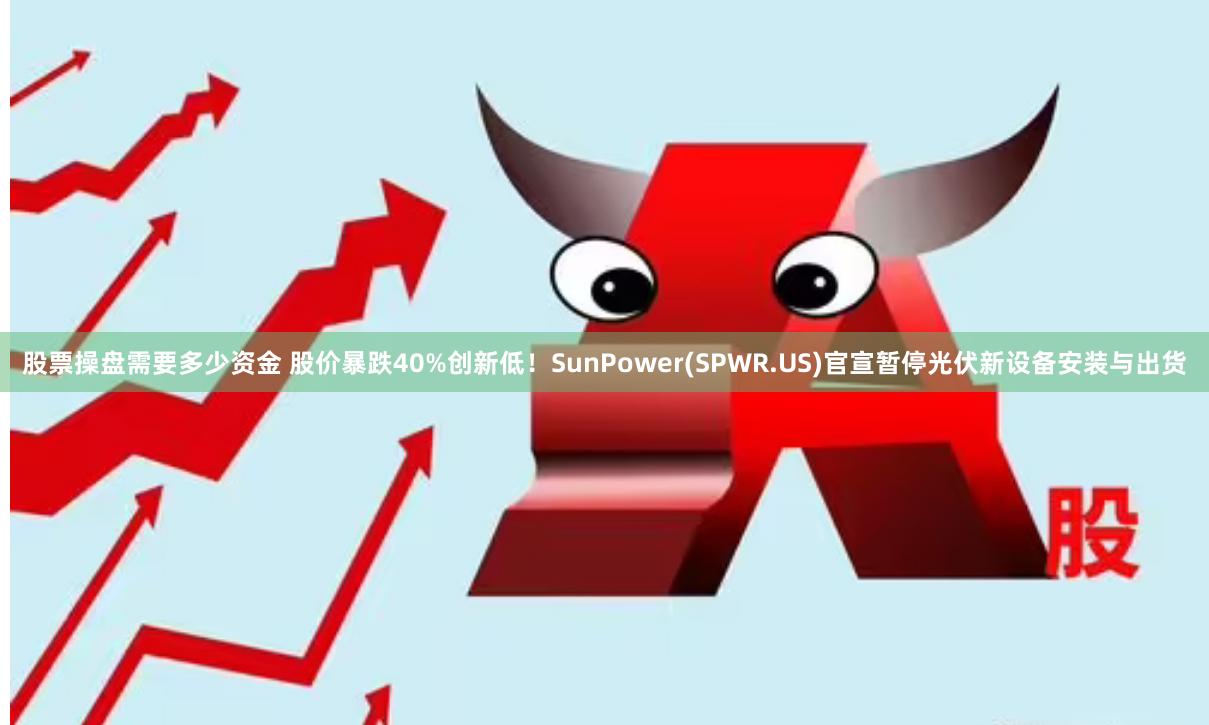 股票操盘需要多少资金 股价暴跌40%创新低！SunPower(SPWR.US)官宣暂停光伏新设备安装与出货