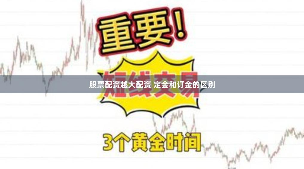 股票配资越大配资 定金和订金的区别