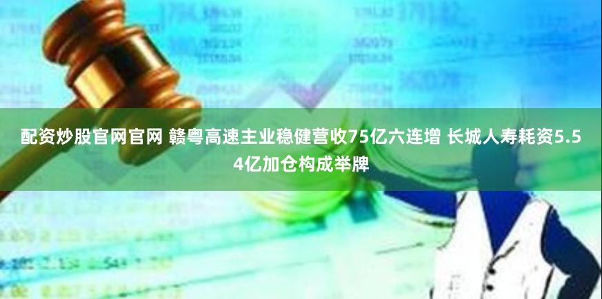 配资炒股官网官网 赣粤高速主业稳健营收75亿六连增 长城人寿耗资5.54亿加仓构成举牌