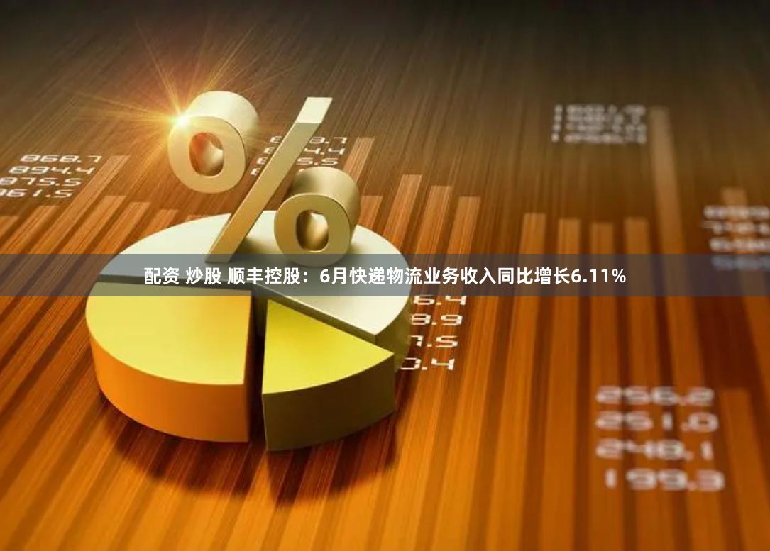 配资 炒股 顺丰控股：6月快递物流业务收入同比增长6.11%