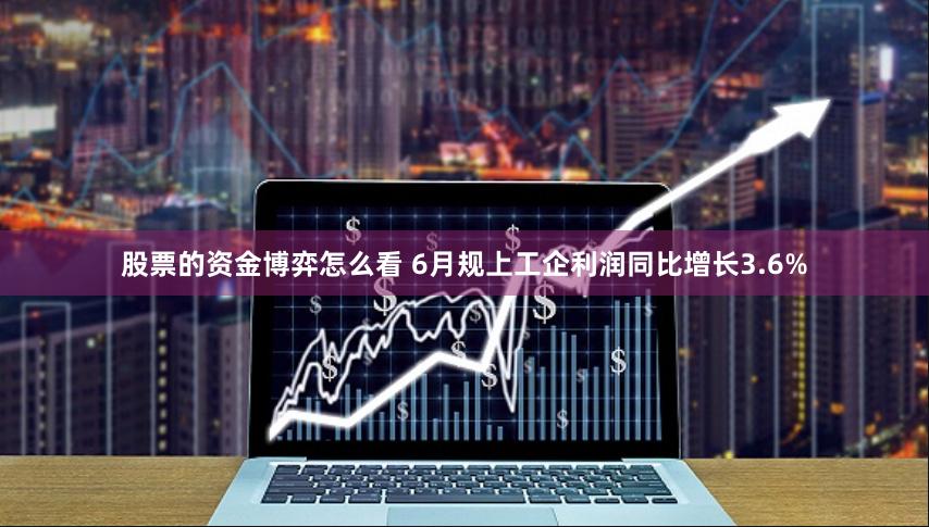 股票的资金博弈怎么看 6月规上工企利润同比增长3.6%