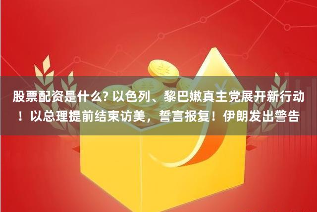 股票配资是什么? 以色列、黎巴嫩真主党展开新行动！以总理提前结束访美，誓言报复！伊朗发出警告