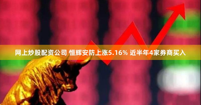 网上炒股配资公司 恒辉安防上涨5.16% 近半年4家券商买入