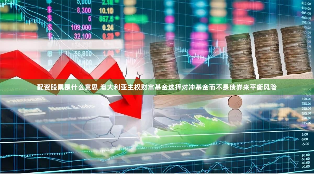 配资股票是什么意思 澳大利亚主权财富基金选择对冲基金而不是债券来平衡风险