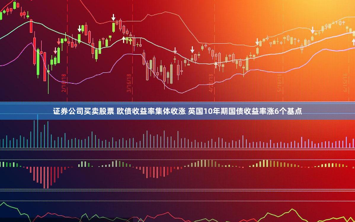 证券公司买卖股票 欧债收益率集体收涨 英国10年期国债收益率涨6个基点