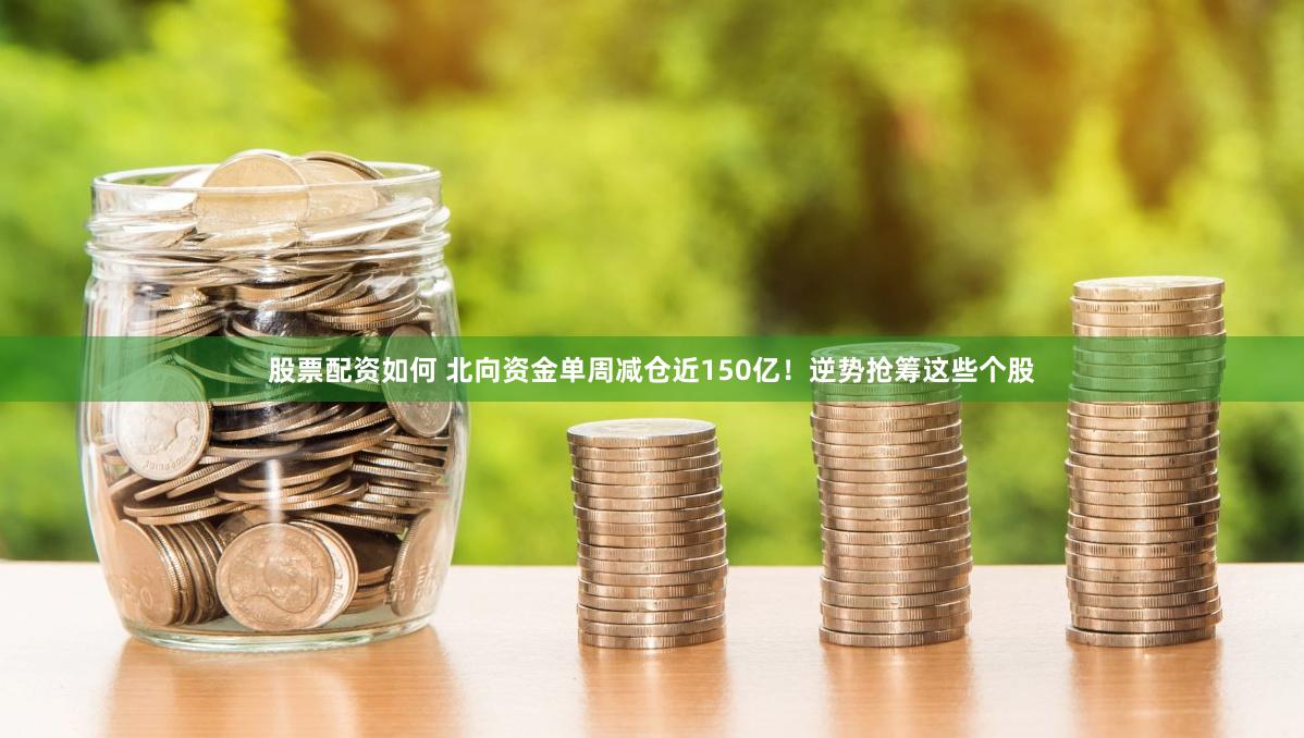 股票配资如何 北向资金单周减仓近150亿！逆势抢筹这些个股