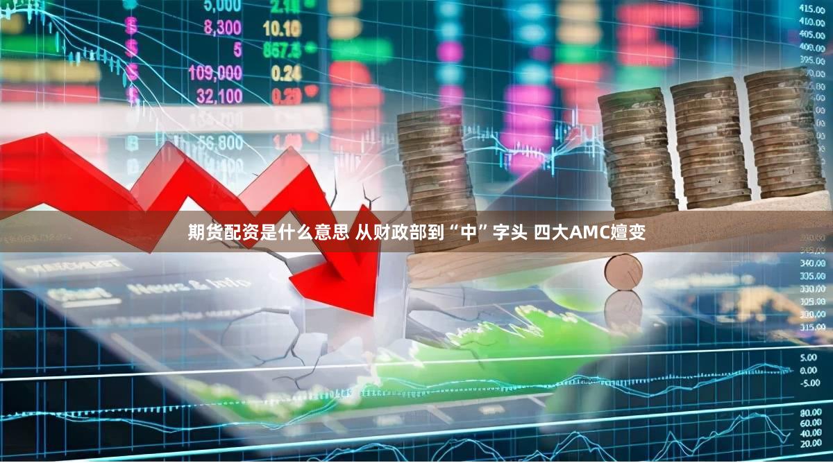 期货配资是什么意思 从财政部到“中”字头 四大AMC嬗变