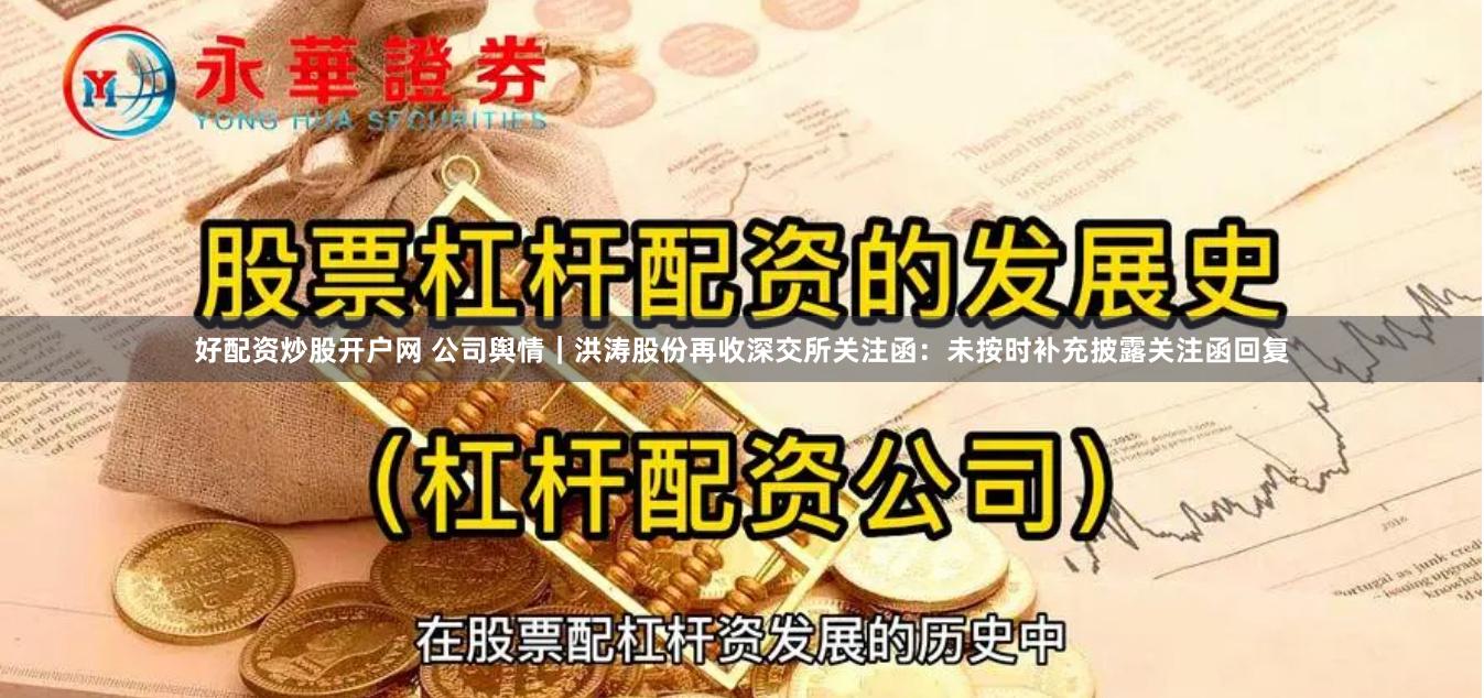 好配资炒股开户网 公司舆情｜洪涛股份再收深交所关注函：未按时补充披露关注函回复