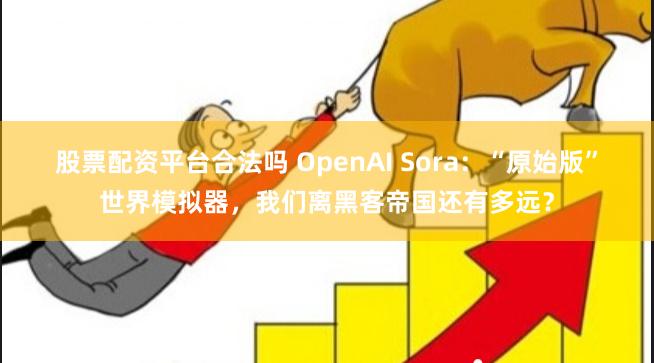 股票配资平台合法吗 OpenAI Sora：“原始版”世界模拟器，我们离黑客帝国还有多远？