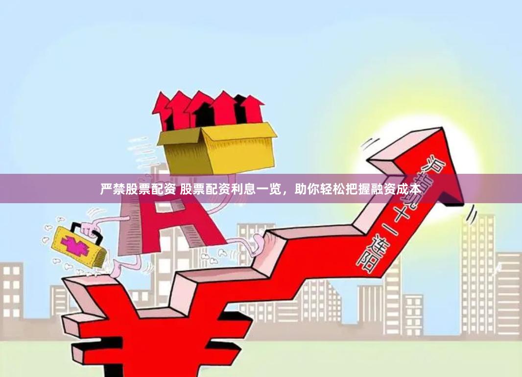 严禁股票配资 股票配资利息一览，助你轻松把握融资成本