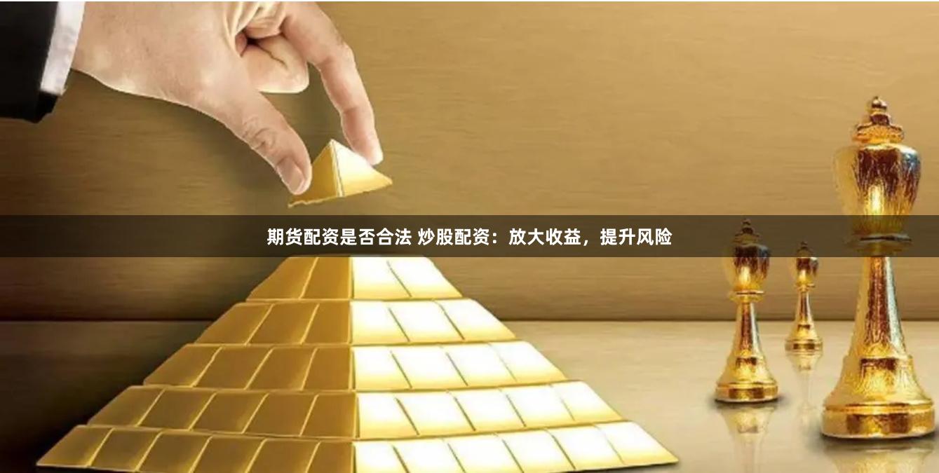 期货配资是否合法 炒股配资：放大收益，提升风险
