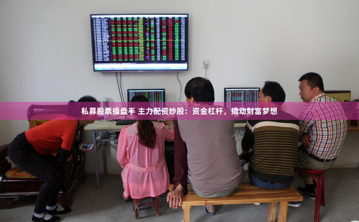 私募股票操盘手 主力配资炒股：资金杠杆，撬动财富梦想