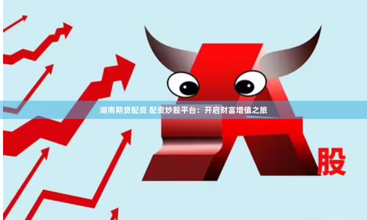湖南期货配资 配资炒股平台：开启财富增值之旅