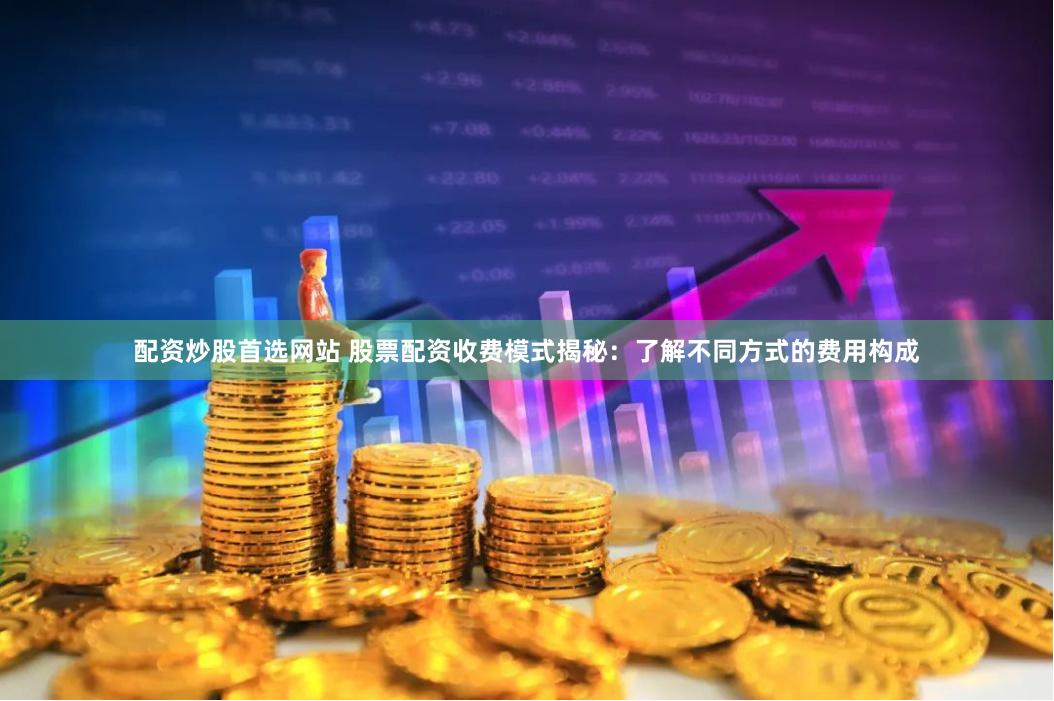配资炒股首选网站 股票配资收费模式揭秘：了解不同方式的费用构成