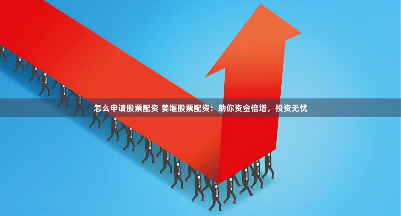 怎么申请股票配资 姜堰股票配资：助你资金倍增，投资无忧