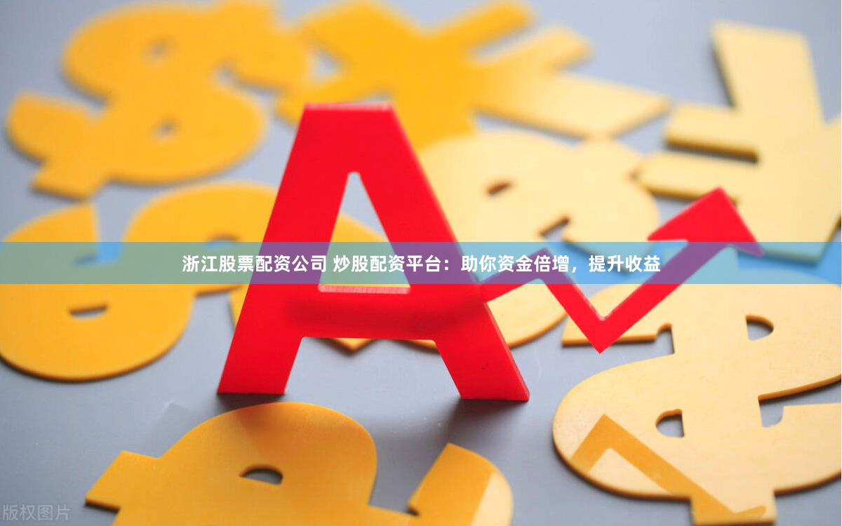 浙江股票配资公司 炒股配资平台：助你资金倍增，提升收益