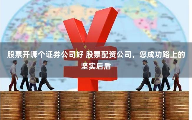 股票开哪个证券公司好 股票配资公司，您成功路上的坚实后盾