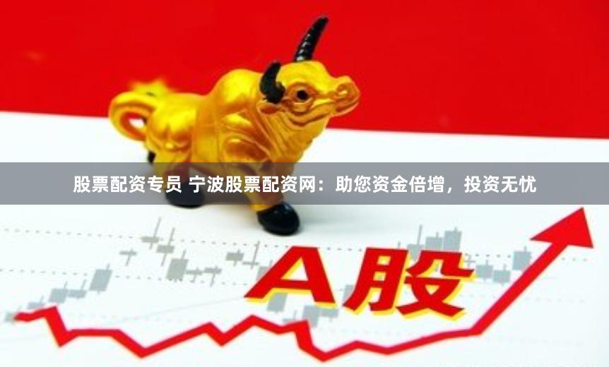 股票配资专员 宁波股票配资网：助您资金倍增，投资无忧