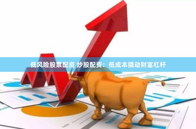低风险股票配资 炒股配资：低成本撬动财富杠杆