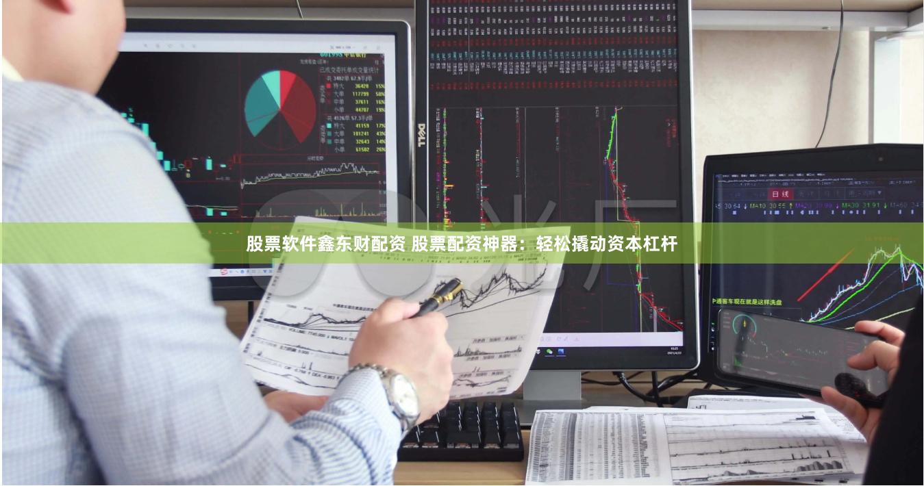 股票软件鑫东财配资 股票配资神器：轻松撬动资本杠杆
