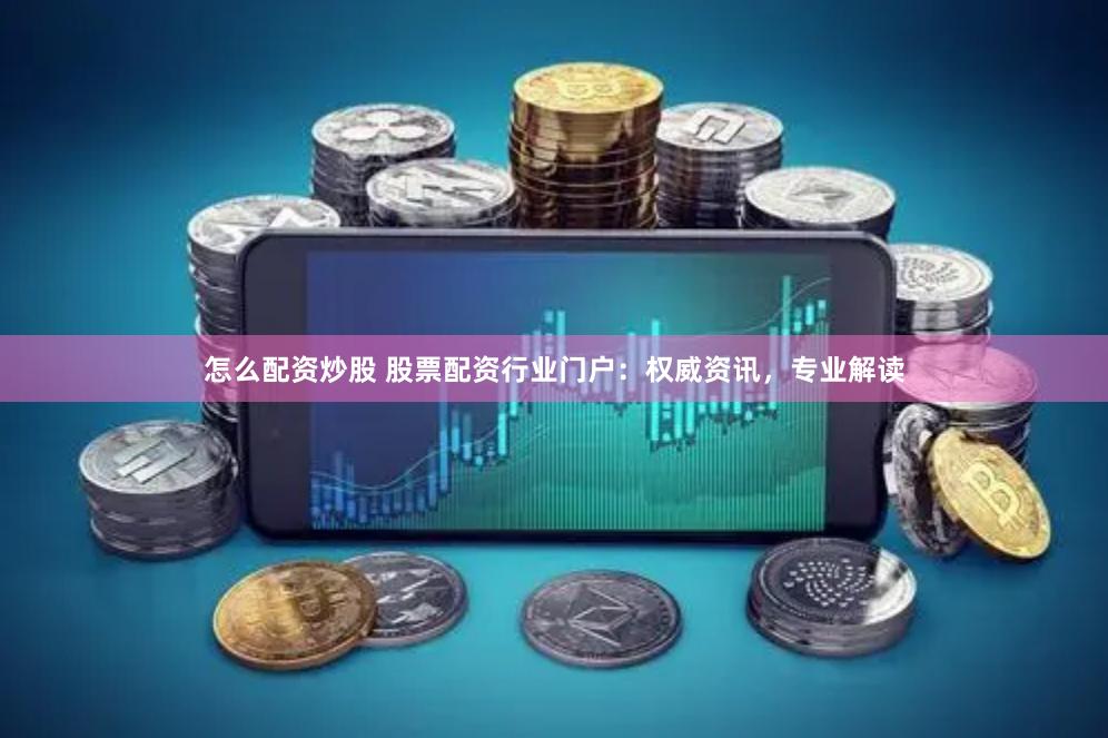 怎么配资炒股 股票配资行业门户：权威资讯，专业解读