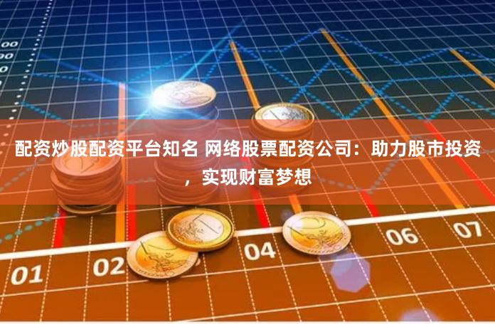 配资炒股配资平台知名 网络股票配资公司：助力股市投资，实现财富梦想
