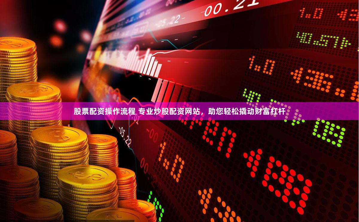 股票配资操作流程 专业炒股配资网站，助您轻松撬动财富杠杆