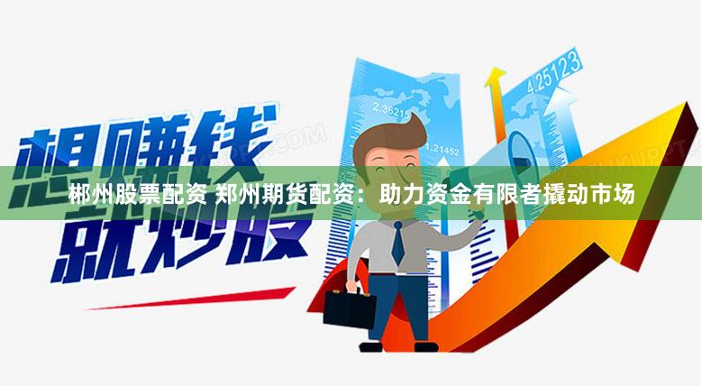 郴州股票配资 郑州期货配资：助力资金有限者撬动市场