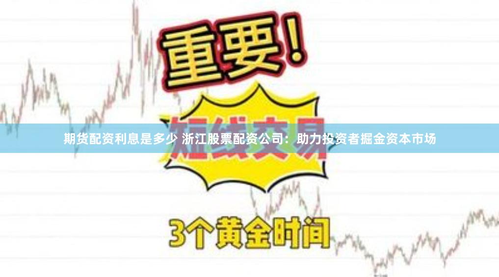期货配资利息是多少 浙江股票配资公司：助力投资者掘金资本市场