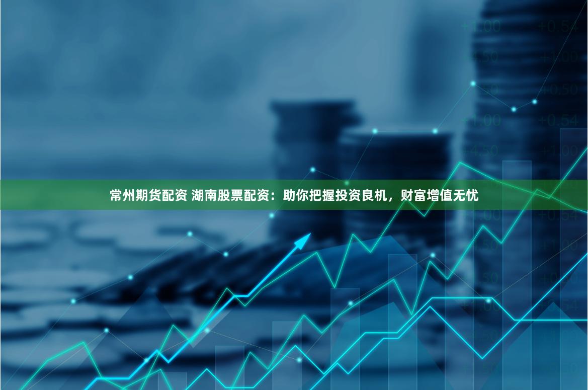 常州期货配资 湖南股票配资：助你把握投资良机，财富增值无忧