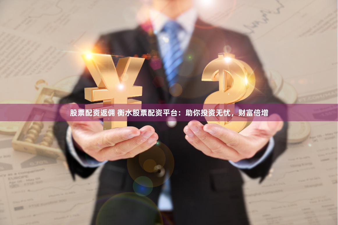 股票配资返佣 衡水股票配资平台：助你投资无忧，财富倍增