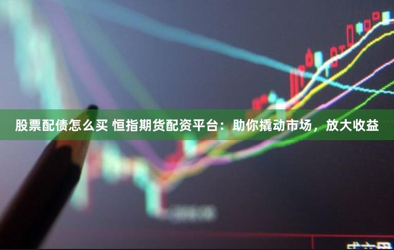 股票配债怎么买 恒指期货配资平台：助你撬动市场，放大收益