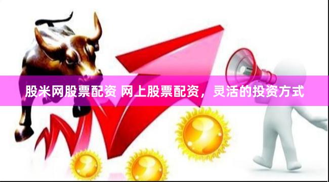 股米网股票配资 网上股票配资，灵活的投资方式