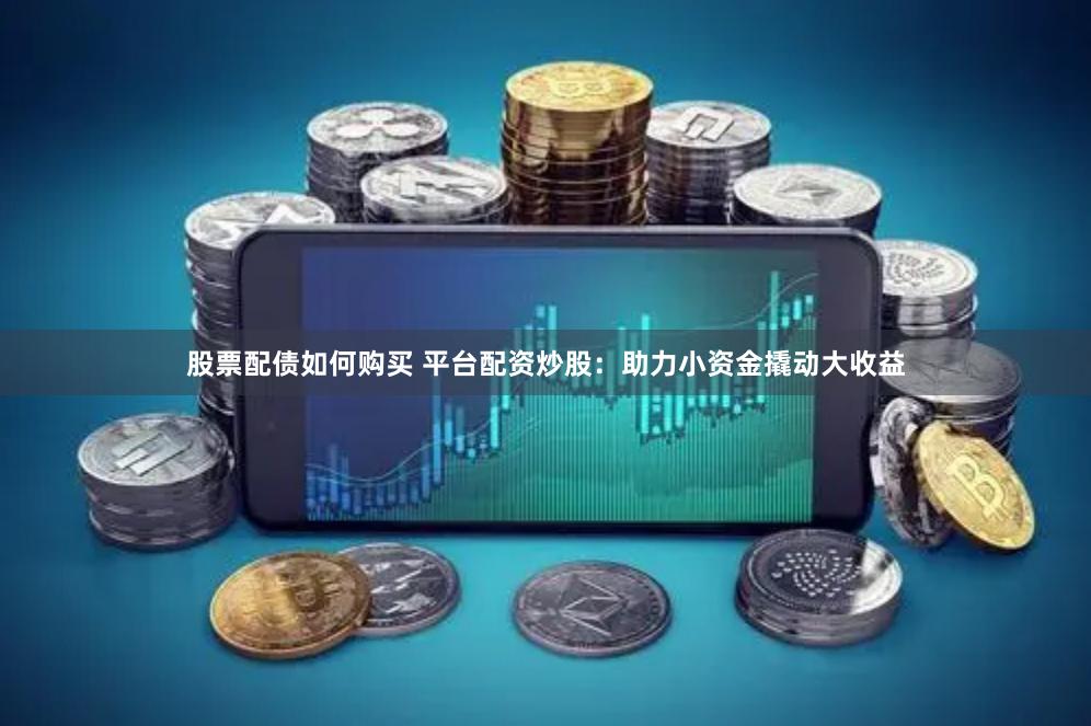 股票配债如何购买 平台配资炒股：助力小资金撬动大收益