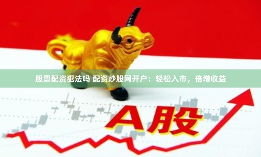 股票配资犯法吗 配资炒股网开户：轻松入市，倍增收益
