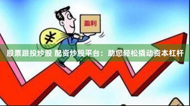 股票跟投炒股 配资炒股平台：助您轻松撬动资本杠杆