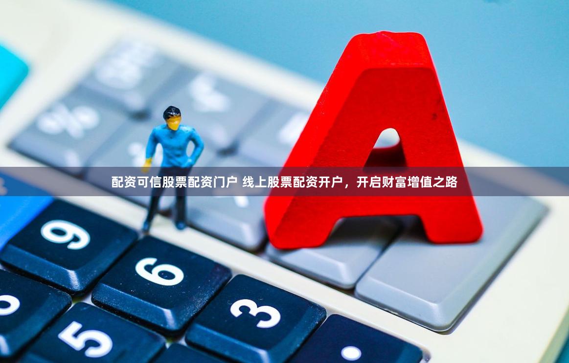 配资可信股票配资门户 线上股票配资开户，开启财富增值之路