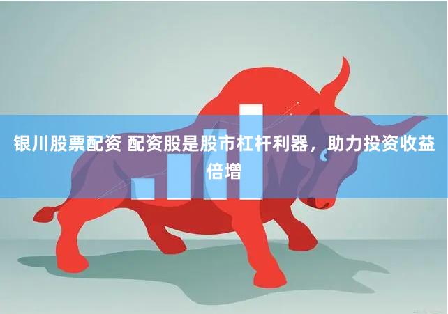 银川股票配资 配资股是股市杠杆利器，助力投资收益倍增