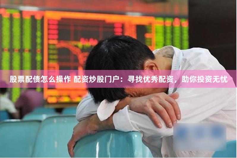 股票配债怎么操作 配资炒股门户：寻找优秀配资，助你投资无忧