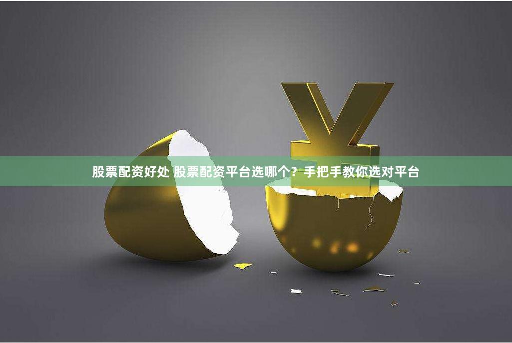 股票配资好处 股票配资平台选哪个？手把手教你选对平台