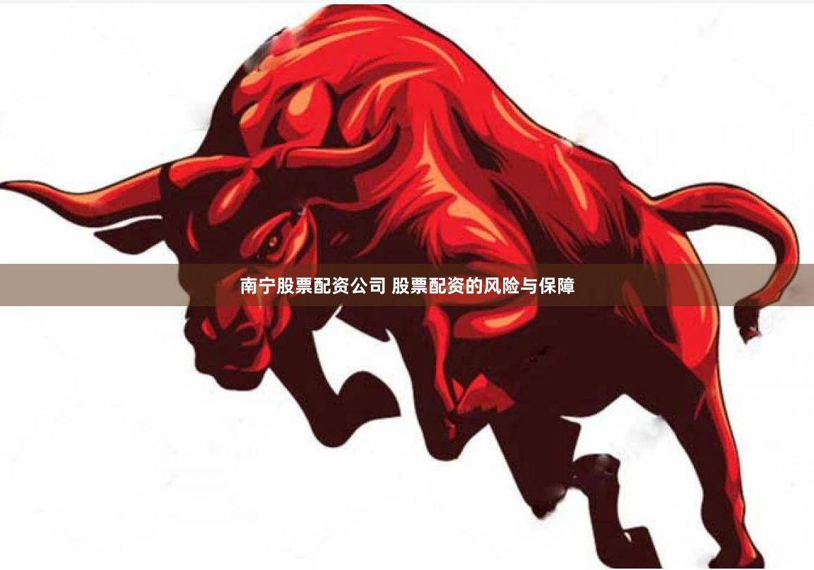 南宁股票配资公司 股票配资的风险与保障
