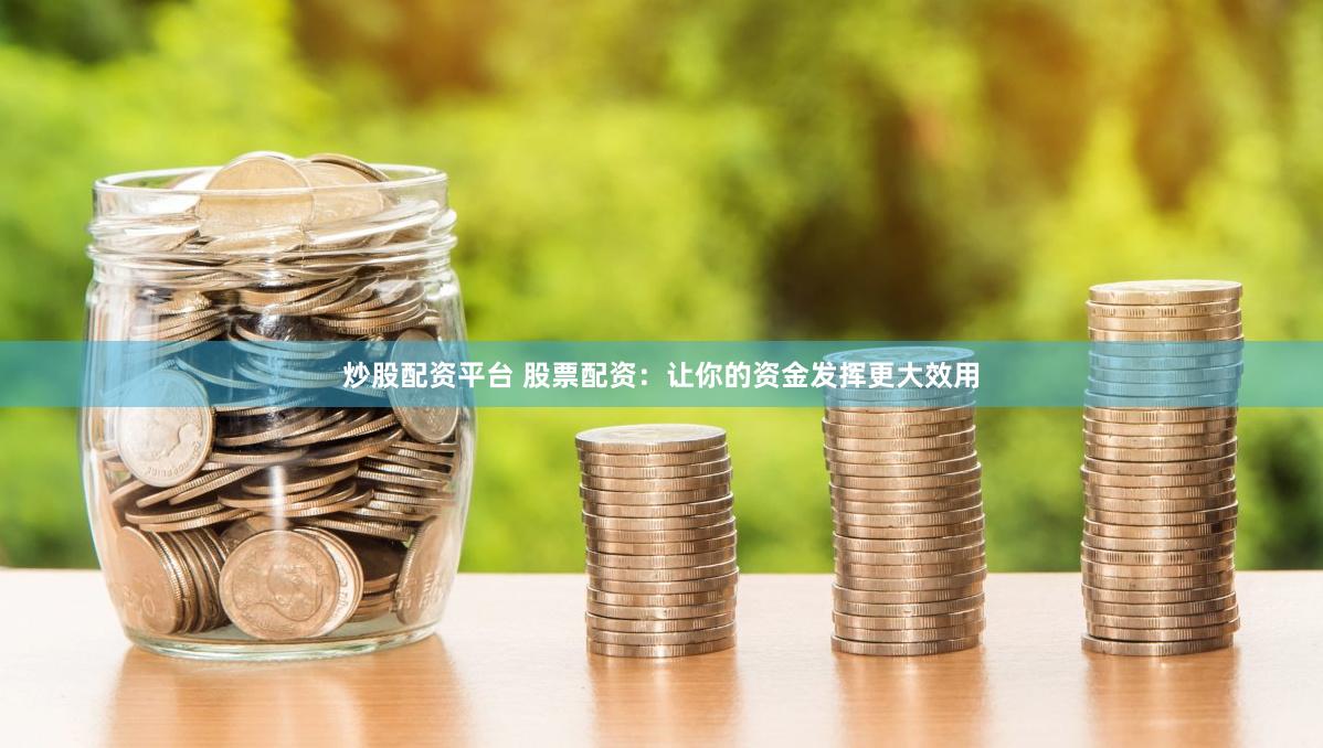 炒股配资平台 股票配资：让你的资金发挥更大效用