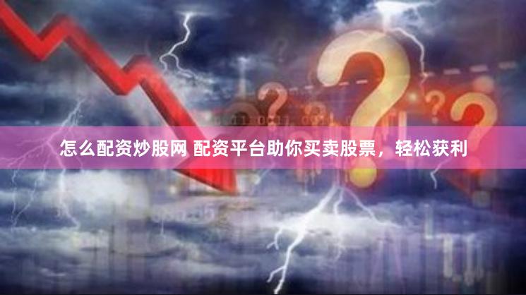 怎么配资炒股网 配资平台助你买卖股票，轻松获利