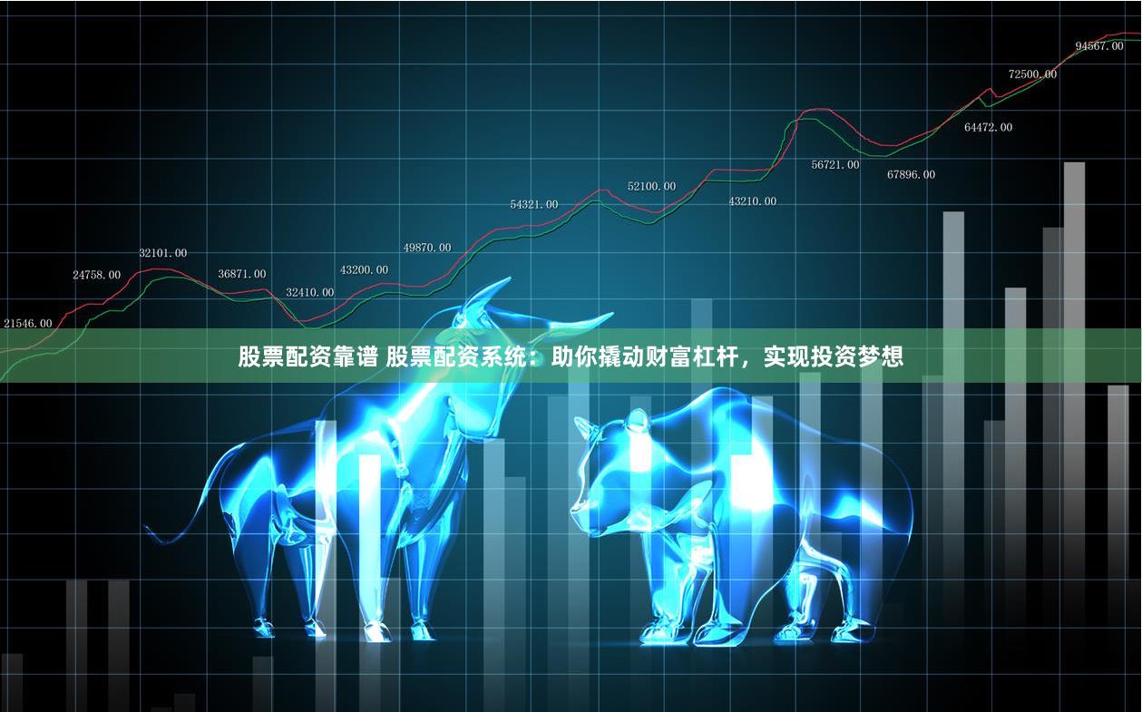 股票配资靠谱 股票配资系统：助你撬动财富杠杆，实现投资梦想