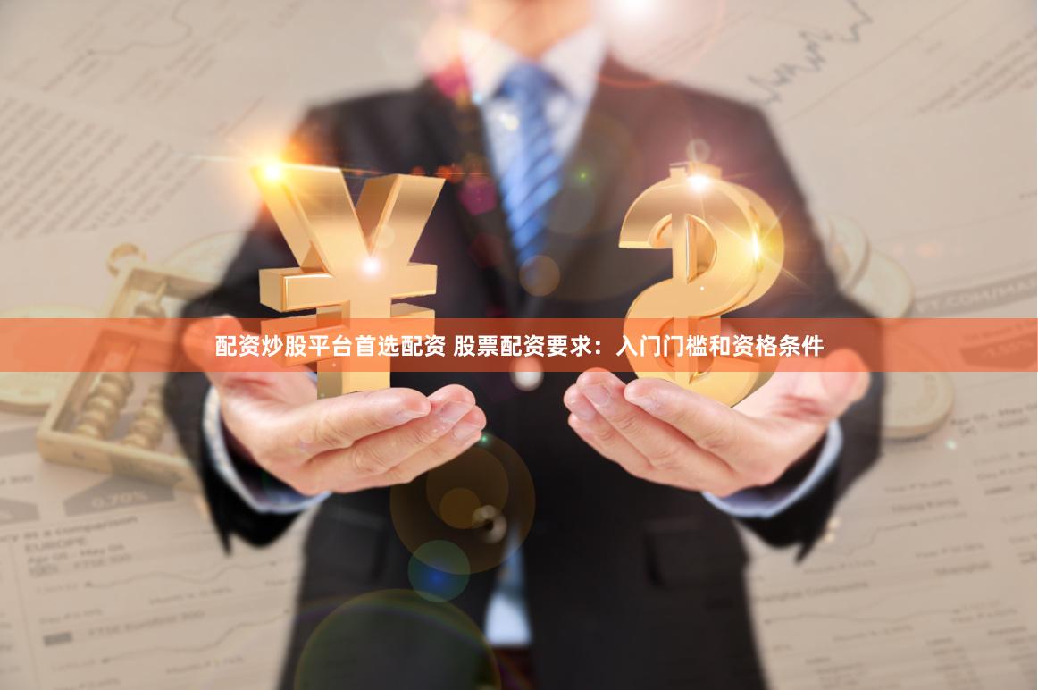 配资炒股平台首选配资 股票配资要求：入门门槛和资格条件