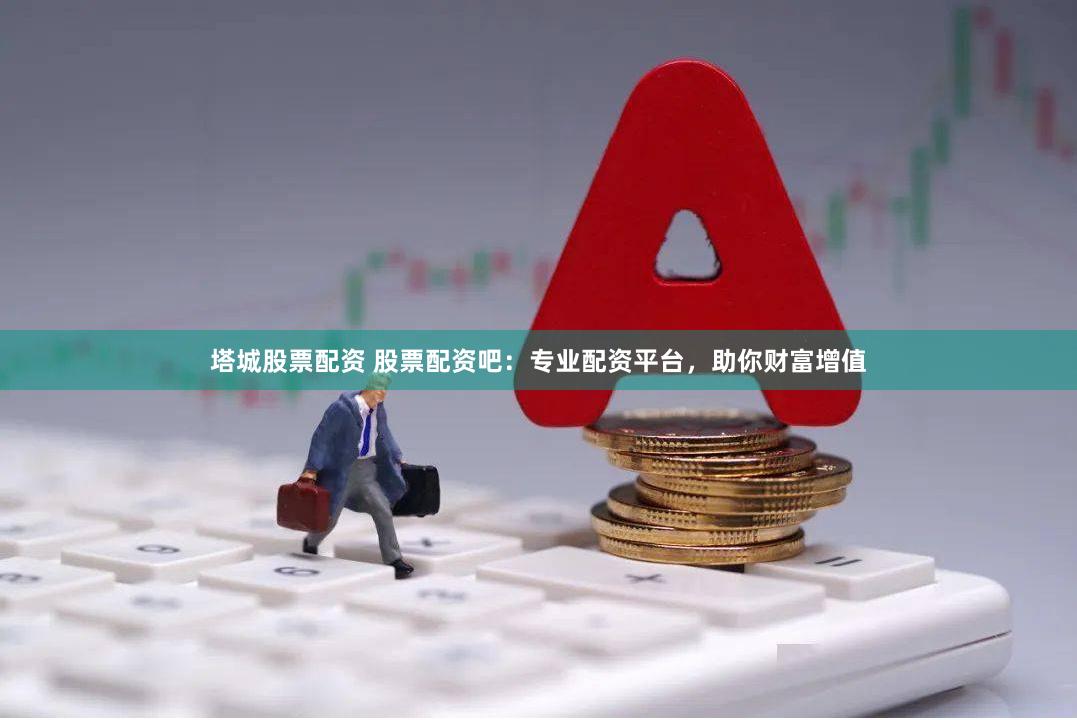 塔城股票配资 股票配资吧：专业配资平台，助你财富增值