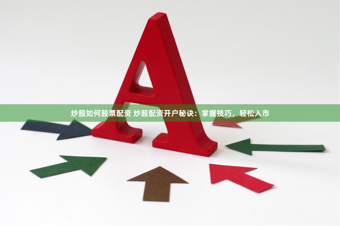 炒股如何股票配资 炒股配资开户秘诀：掌握技巧，轻松入市
